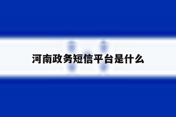 河南政务短信平台是什么 河南政务短信平台是什么