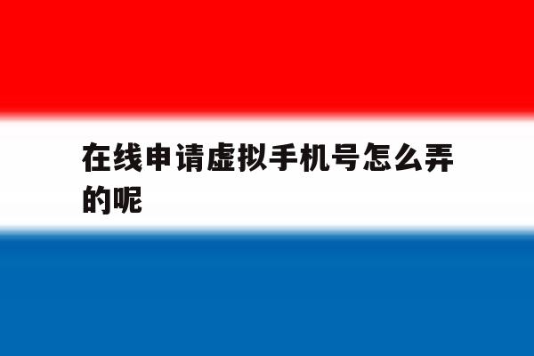 在线申请虚拟手机号怎么弄的呢 在线申请虚拟手机号怎么弄的呢