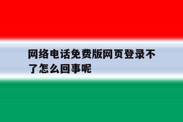 网络电话免费版网页登录不了怎么回事呢