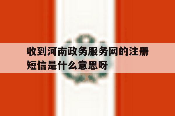 收到河南政务服务网的注册短信是什么意思呀 收到河南政务服务网的注册短信是什么意思呀