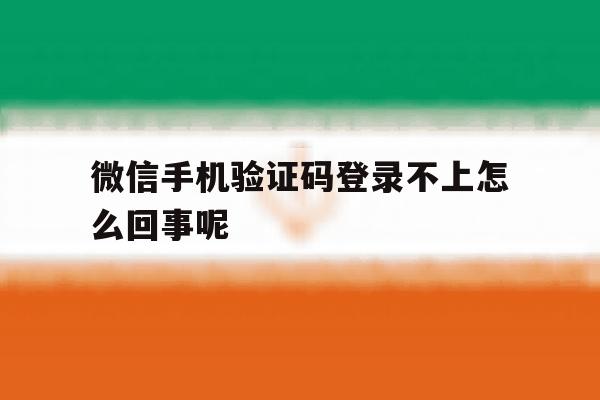 微信手机验证码登录不上怎么回事呢 微信手机验证码登录不上怎么回事呢