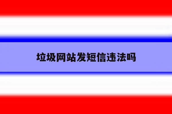 垃圾网站发短信违法吗 垃圾网站发短信违法吗