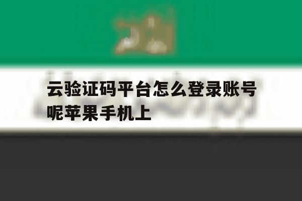 云验证码平台怎么登录账号呢苹果手机上 云验证码平台怎么登录账号呢苹果手机上