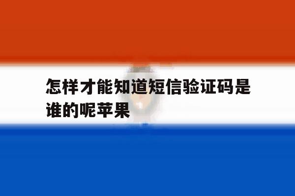 怎样才能知道短信验证码是谁的呢苹果 怎样才能知道短信验证码是谁的呢苹果