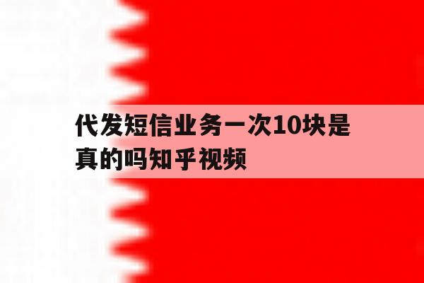 代发短信业务一次10块是真的吗知乎视频 代发短信业务一次10块是真的吗知乎视频