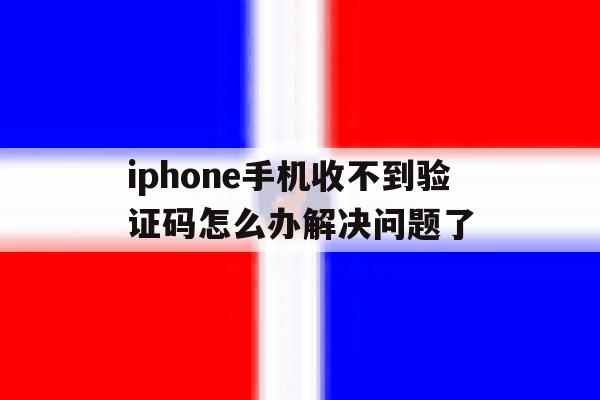 iphone手机收不到验证码怎么办解决问题了 iphone手机收不到验证码怎么办解决问题了
