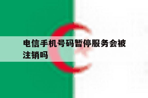 电信手机号码暂停服务会被注销吗 电信手机号码暂停服务会被注销吗
