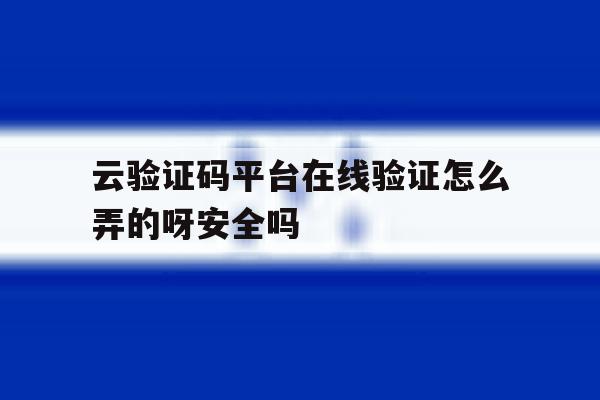 云验证码平台在线验证怎么弄的呀安全吗 云验证码平台在线验证怎么弄的呀安全吗