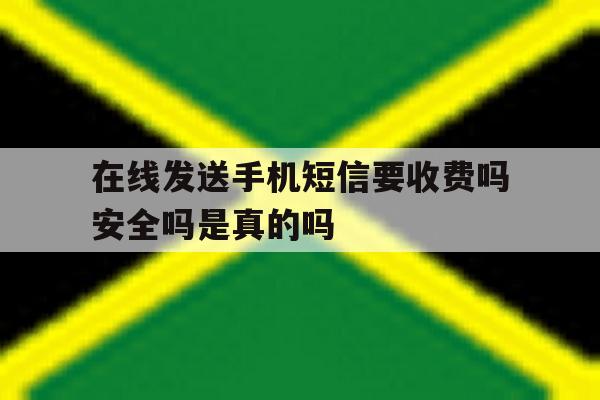 在线发送手机短信要收费吗安全吗是真的吗 在线发送手机短信要收费吗安全吗是真的吗