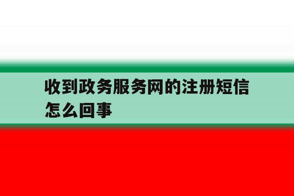 收到政务服务网的注册短信怎么回事 收到政务服务网的注册短信怎么回事