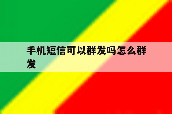 手机短信可以群发吗怎么群发 手机短信可以群发吗怎么群发