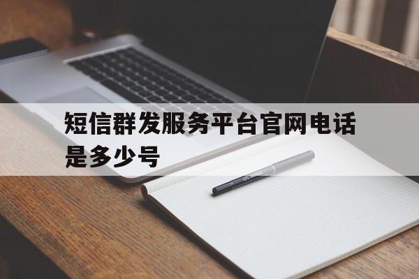 短信群发服务平台官网电话是多少号 短信群发服务平台官网电话是多少号