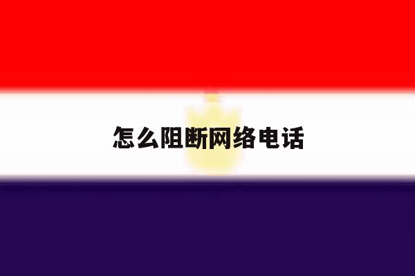 怎么阻断网络电话 怎么阻断网络电话