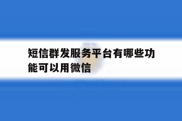 短信群发服务平台有哪些功能可以用微信 短信群发服务平台有哪些功能可以用微信