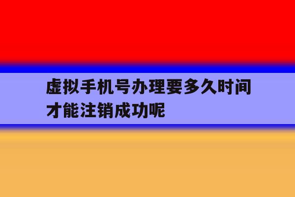 虚拟手机号办理要多久时间才能注销成功呢 虚拟手机号办理要多久时间才能注销成功呢