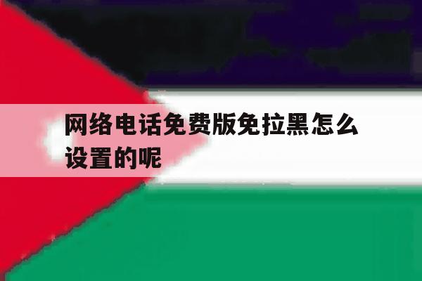 网络电话免费版免拉黑怎么设置的呢 网络电话免费版免拉黑怎么设置的呢