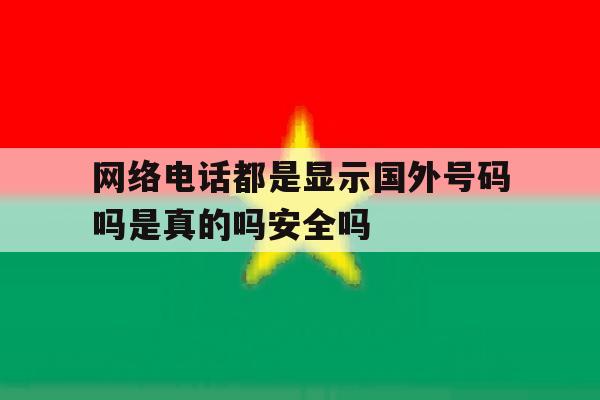 网络电话都是显示国外号码吗是真的吗安全吗 网络电话都是显示国外号码吗是真的吗安全吗