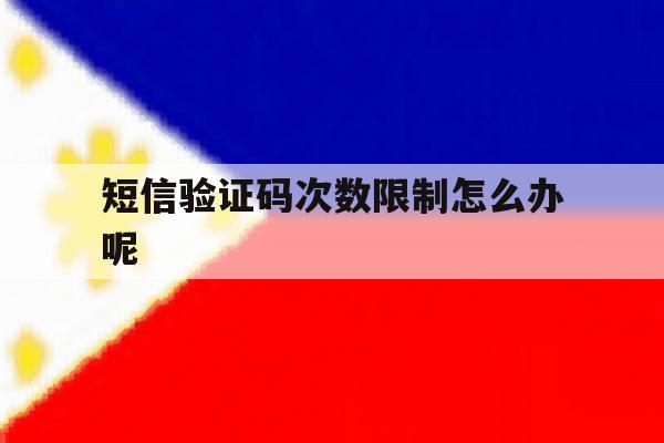 短信验证码次数限制怎么办呢 短信验证码次数限制怎么办呢