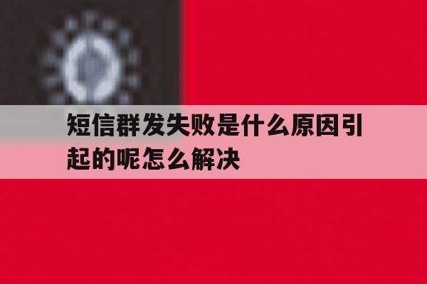 短信群发失败是什么原因引起的呢怎么解决 短信群发失败是什么原因引起的呢怎么解决