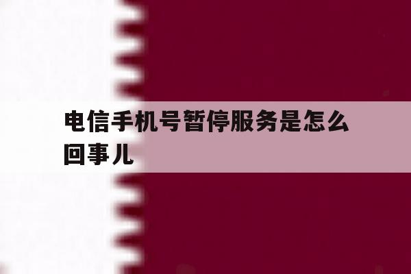 电信手机号暂停服务是怎么回事儿 电信手机号暂停服务是怎么回事儿
