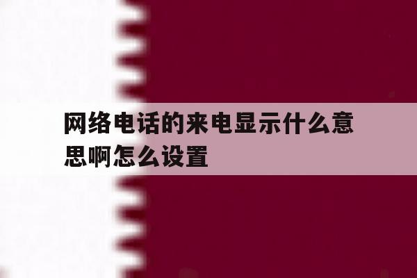 网络电话的来电显示什么意思啊怎么设置 网络电话的来电显示什么意思啊怎么设置
