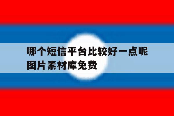 哪个短信平台比较好一点呢图片素材库免费 哪个短信平台比较好一点呢图片素材库免费