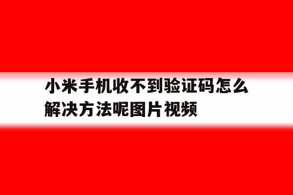 小米手机收不到验证码怎么解决方法呢图片视频 小米手机收不到验证码怎么解决方法呢图片视频