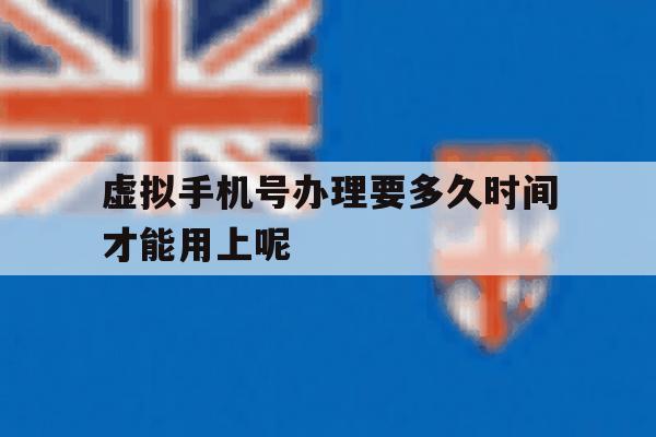 虚拟手机号办理要多久时间才能用上呢 虚拟手机号办理要多久时间才能用上呢