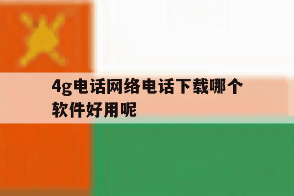 4g电话网络电话下载哪个软件好用呢 4g电话网络电话下载哪个软件好用呢
