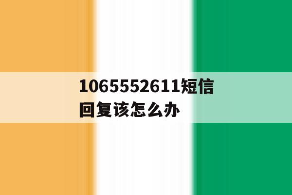 1065552611短信回复该怎么办 1065552611短信回复该怎么办