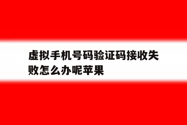 虚拟手机号码验证码接收失败怎么办呢苹果 虚拟手机号码验证码接收失败怎么办呢苹果