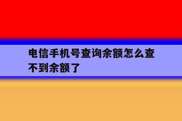 电信手机号查询余额怎么查不到余额了 电信手机号查询余额怎么查不到余额了