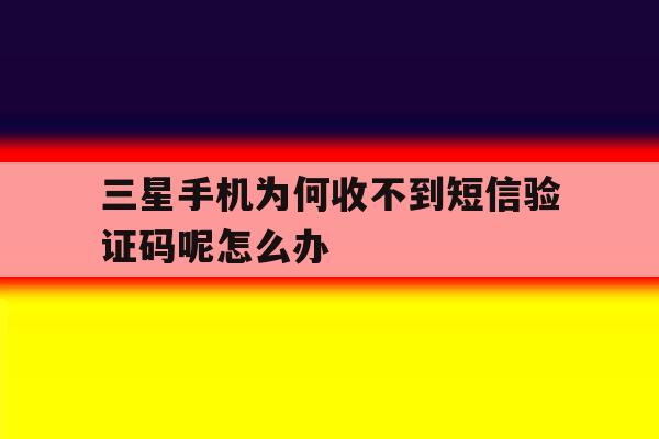 三星手机为何收不到短信验证码呢怎么办 三星手机为何收不到短信验证码呢怎么办