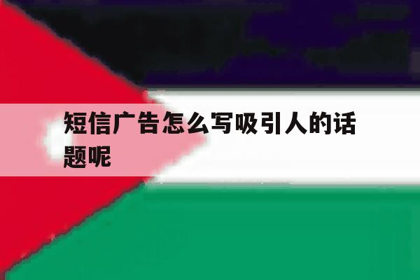 短信广告怎么写吸引人的话题呢 短信广告怎么写吸引人的话题呢