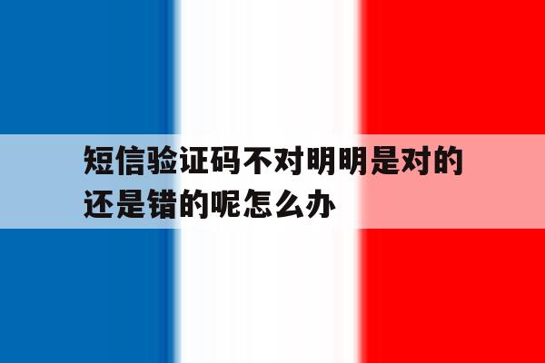 短信验证码不对明明是对的还是错的呢怎么办 短信验证码不对明明是对的还是错的呢怎么办