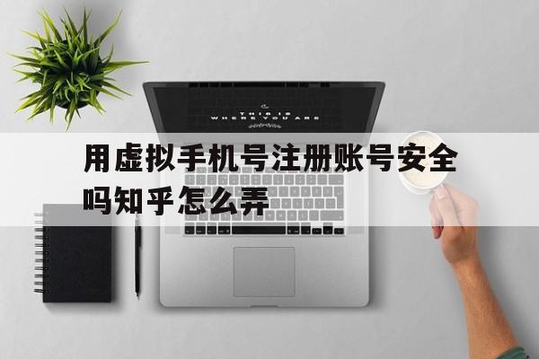 用虚拟手机号注册账号安全吗知乎怎么弄