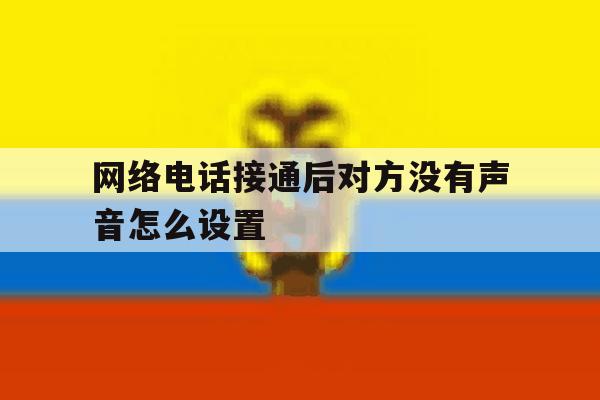 网络电话接通后对方没有声音怎么设置 网络电话接通后对方没有声音怎么设置