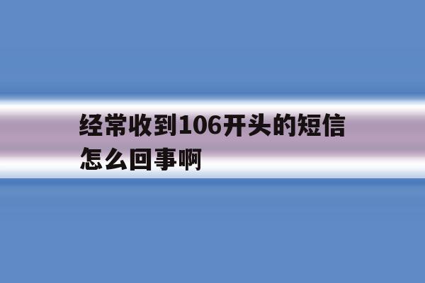经常收到106开头的短信怎么回事啊 经常收到106开头的短信怎么回事啊