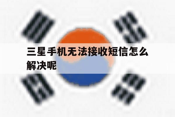 三星手机无法接收短信怎么解决呢 三星手机无法接收短信怎么解决呢