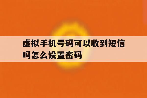 虚拟手机号码可以收到短信吗怎么设置密码 虚拟手机号码可以收到短信吗怎么设置密码
