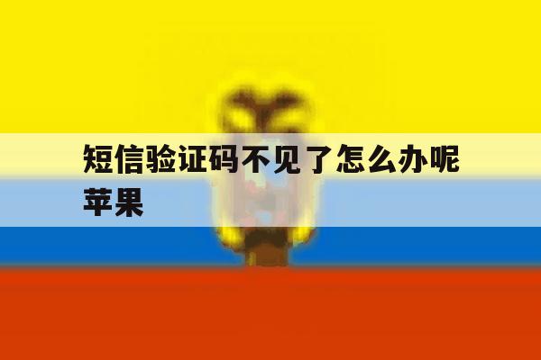 短信验证码不见了怎么办呢苹果 短信验证码不见了怎么办呢苹果