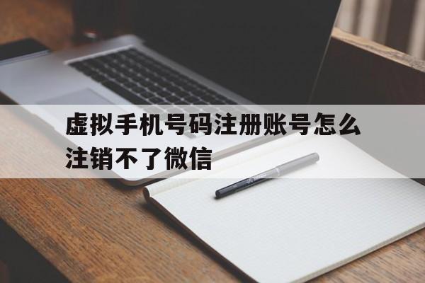 虚拟手机号码注册账号怎么注销不了微信