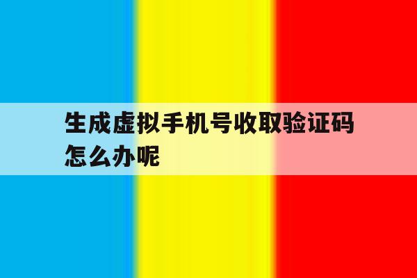 生成虚拟手机号收取验证码怎么办呢 生成虚拟手机号收取验证码怎么办呢