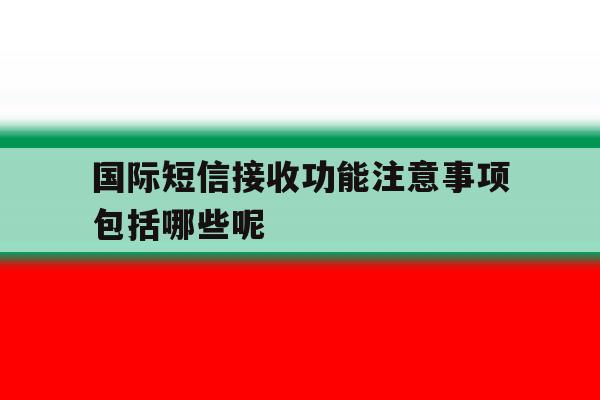 国际短信接收功能注意事项包括哪些呢 国际短信接收功能注意事项包括哪些呢
