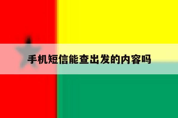手机短信能查出发的内容吗 手机短信能查出发的内容吗