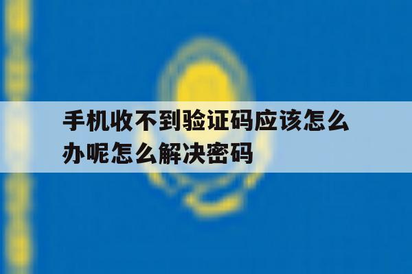 手机收不到验证码应该怎么办呢怎么解决密码 手机收不到验证码应该怎么办呢怎么解决密码