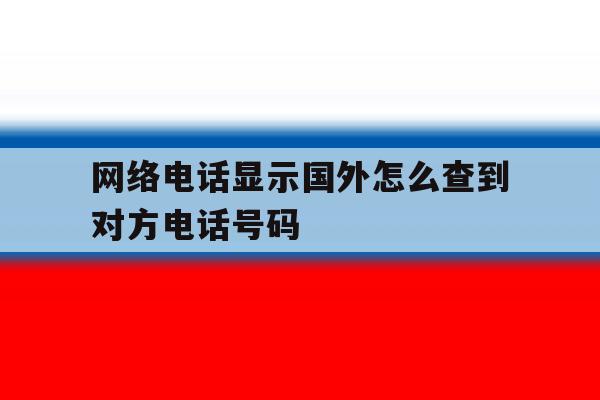 网络电话显示国外怎么查到对方电话号码 网络电话显示国外怎么查到对方电话号码