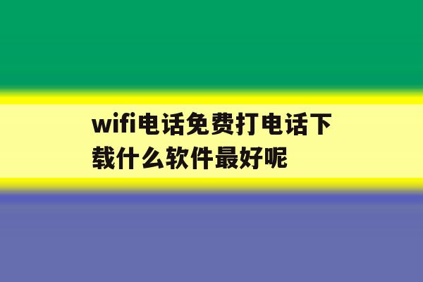 wifi电话免费打电话下载什么软件最好呢 wifi电话免费打电话下载什么软件最好呢