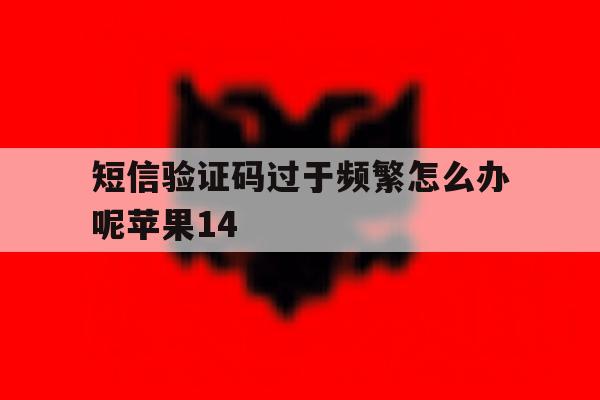 短信验证码过于频繁怎么办呢苹果14 短信验证码过于频繁怎么办呢苹果14