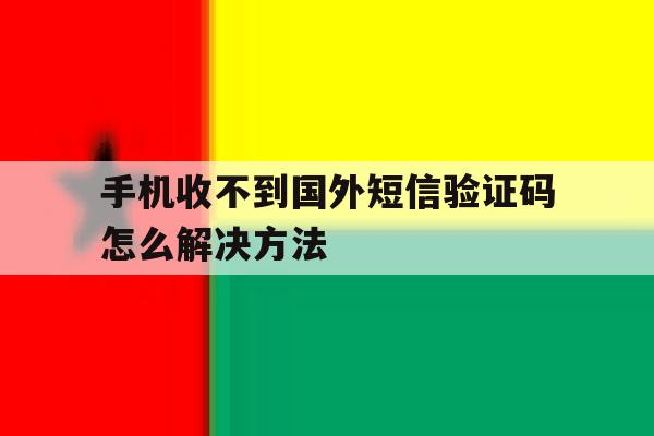 手机收不到国外短信验证码怎么解决方法 手机收不到国外短信验证码怎么解决方法